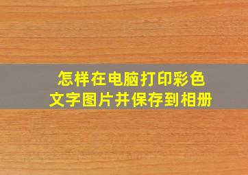 怎样在电脑打印彩色文字图片并保存到相册