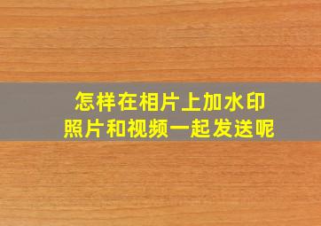 怎样在相片上加水印照片和视频一起发送呢