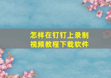 怎样在钉钉上录制视频教程下载软件