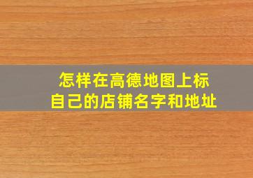 怎样在高德地图上标自己的店铺名字和地址