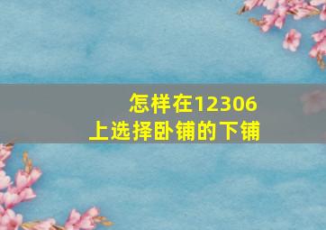 怎样在12306上选择卧铺的下铺