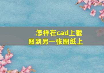 怎样在cad上截图到另一张图纸上