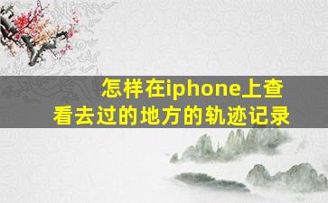 怎样在iphone上查看去过的地方的轨迹记录