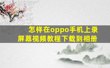 怎样在oppo手机上录屏幕视频教程下载到相册