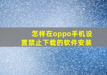 怎样在oppo手机设置禁止下载的软件安装