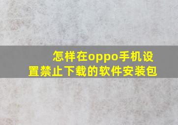 怎样在oppo手机设置禁止下载的软件安装包