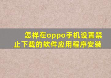 怎样在oppo手机设置禁止下载的软件应用程序安装