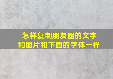 怎样复制朋友圈的文字和图片和下面的字体一样