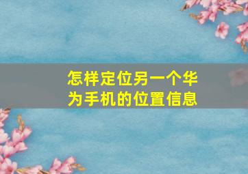 怎样定位另一个华为手机的位置信息