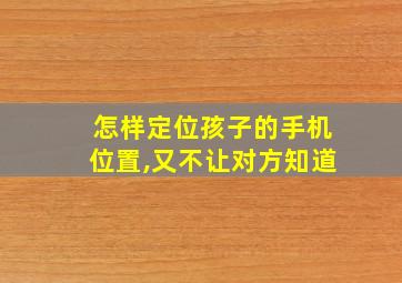 怎样定位孩子的手机位置,又不让对方知道