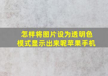 怎样将图片设为透明色模式显示出来呢苹果手机