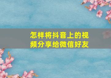 怎样将抖音上的视频分享给微信好友