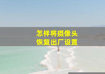 怎样将摄像头恢复出厂设置