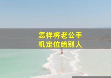 怎样将老公手机定位给别人