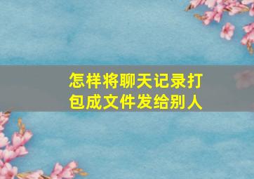 怎样将聊天记录打包成文件发给别人