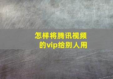 怎样将腾讯视频的vip给别人用