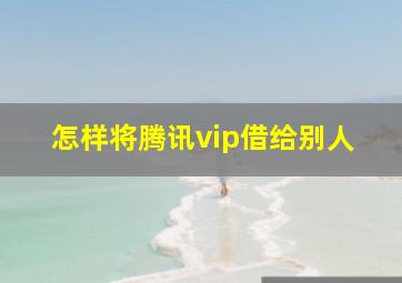 怎样将腾讯vip借给别人