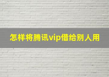 怎样将腾讯vip借给别人用