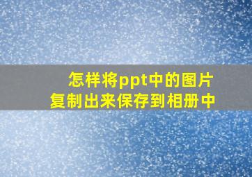 怎样将ppt中的图片复制出来保存到相册中