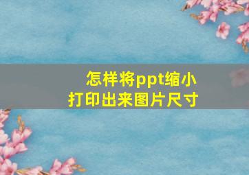 怎样将ppt缩小打印出来图片尺寸