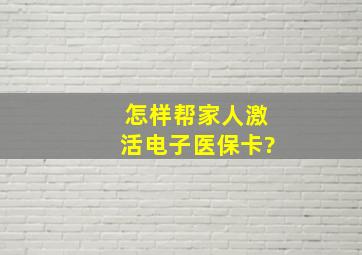 怎样帮家人激活电子医保卡?