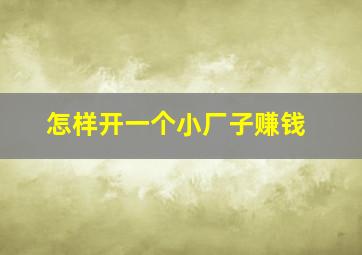 怎样开一个小厂子赚钱