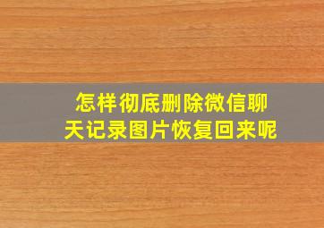 怎样彻底删除微信聊天记录图片恢复回来呢