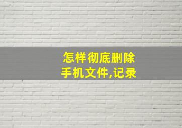 怎样彻底删除手机文件,记录