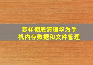 怎样彻底清理华为手机内存数据和文件管理