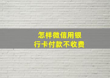 怎样微信用银行卡付款不收费