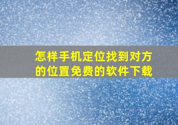 怎样手机定位找到对方的位置免费的软件下载