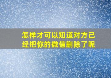 怎样才可以知道对方已经把你的微信删除了呢