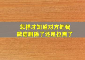 怎样才知道对方把我微信删除了还是拉黑了