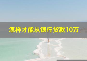 怎样才能从银行贷款10万