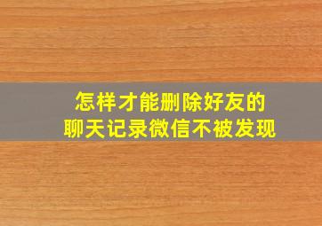 怎样才能删除好友的聊天记录微信不被发现