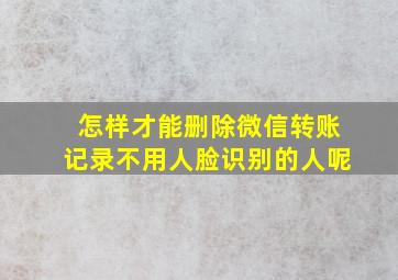 怎样才能删除微信转账记录不用人脸识别的人呢