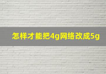 怎样才能把4g网络改成5g