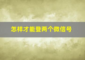 怎样才能登两个微信号