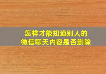 怎样才能知道别人的微信聊天内容是否删除