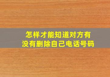 怎样才能知道对方有没有删除自己电话号码