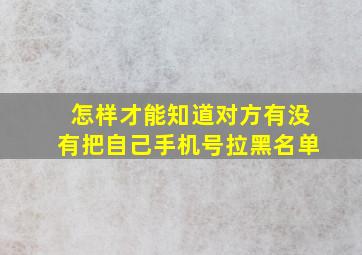 怎样才能知道对方有没有把自己手机号拉黑名单