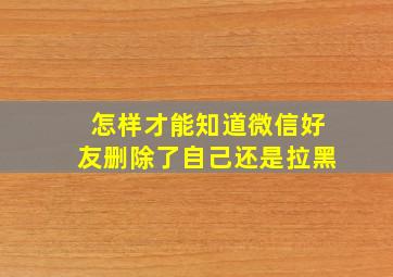 怎样才能知道微信好友删除了自己还是拉黑