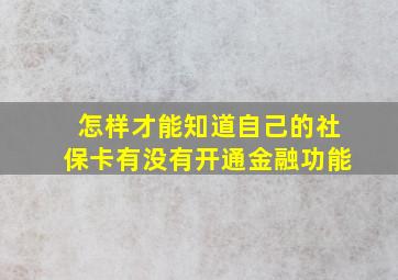 怎样才能知道自己的社保卡有没有开通金融功能