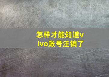 怎样才能知道vivo账号注销了