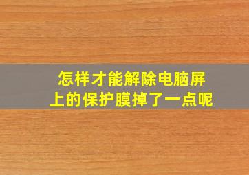 怎样才能解除电脑屏上的保护膜掉了一点呢