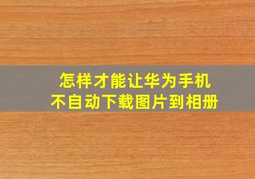 怎样才能让华为手机不自动下载图片到相册