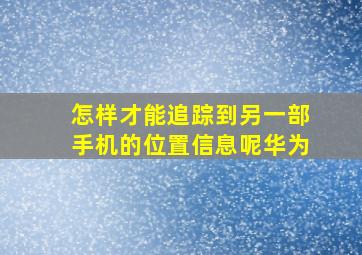 怎样才能追踪到另一部手机的位置信息呢华为