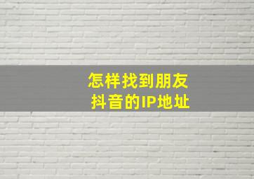 怎样找到朋友抖音的IP地址