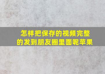 怎样把保存的视频完整的发到朋友圈里面呢苹果