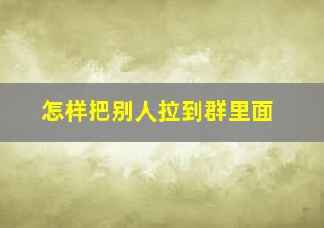 怎样把别人拉到群里面